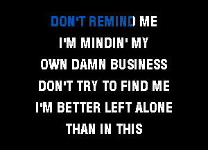 DON'T HEMIND ME
I'M MINDIH' MY
OWN DAMN BUSINESS
DON'T TRY TO FIND ME
I'M BETTER LEFT ALONE

THAN IN THIS I