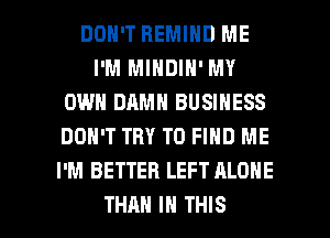 DON'T HEMIND ME
I'M MINDIH' MY
OWN DAMN BUSINESS
DON'T TRY TO FIND ME
I'M BETTER LEFT ALONE

THAN IN THIS I