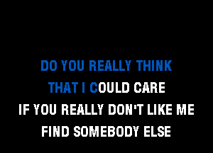 DO YOU REALLY THINK
THATI COULD CARE
IF YOU REALLY DON'T LIKE ME
FIND SOMEBODY ELSE