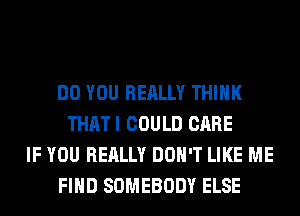 DO YOU REALLY THINK
THATI COULD CARE
IF YOU REALLY DON'T LIKE ME
FIND SOMEBODY ELSE