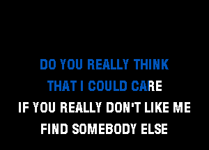 DO YOU REALLY THINK
THATI COULD CARE
IF YOU REALLY DON'T LIKE ME
FIND SOMEBODY ELSE