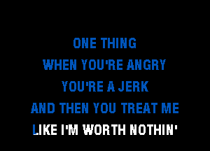 ONE THING
WHEN YOU'RE ANGRY
YOU'RE A JEBK
AND THEN YOU TREAT ME
LIKE I'M WORTH NOTHIN'