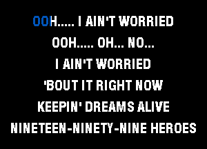 00H ..... I AIN'T WORRIED
00H ..... OH... NO...
I AIN'T WORRIED
'BOUT IT RIGHT NOW
KEEPIH' DREAMS ALIVE
HlHETEEH-HlHETY-HIHE HEROES