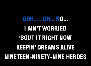 00H ..... OH... NO...
I AIN'T WORRIED
'BOUT IT RIGHT NOW
KEEPIH' DREAMS ALIVE
HlHETEEH-HlHETY-HIHE HEROES