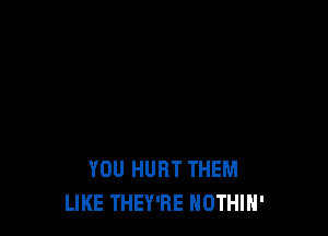 YOU HURT THEM
LIKE THEY'RE NOTHIH'