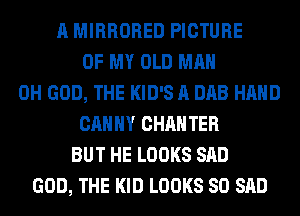 A MIRRORED PICTURE
OF MY OLD MAN
OH GOD, THE KID'S A DAB HAND
CAHHY CHAHTER
BUT HE LOOKS SAD
GOD, THE KID LOOKS SO SAD