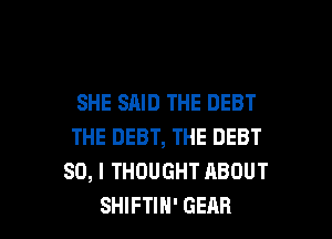 SHE SAID THE DEBT

THE DEBT, THE DEBT
SO, I THOUGHT ABOUT
SHIFTIH' GEAR