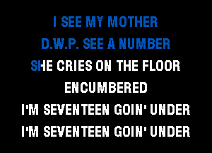 I SEE MY MOTHER
D.W.P. SEE A NUMBER
SHE CRIES ON THE FLOOR
EHCUMBERED
I'M SEVEHTEEH GOIH' UNDER
I'M SEVEHTEEH GOIH' UNDER
