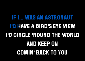 IF I... WAS AH ASTROHAUT
I'D HAVE A BIRD'S EYE VIEW
I'D CIRCLE 'ROUHD THE WORLD
AND KEEP ON
COMIH' BACK TO YOU