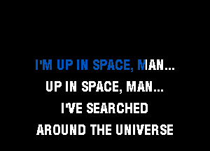 I'M UP IN SPACE, MAN...
UP IN SPACE, MAN...
I'VE SEARCHED

AROUND THE UNIVERSE l