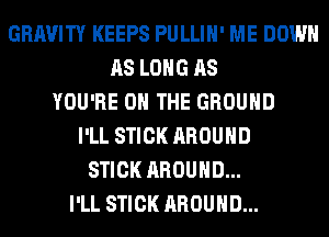 GRAVITY KEEPS PULLIH' ME DOWN
AS LONG AS
YOU'RE ON THE GROUND
I'LL STICK AROUND
STICK AROUND...
I'LL STICK AROUND...