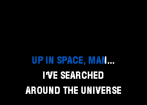 UP IN SPACE, MAN...
WE SEARCHED
AROUND THE UNIVERSE