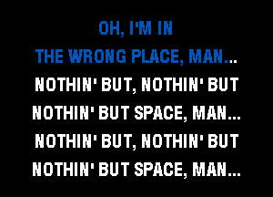 0H, I'M IN
THE WRONG PLACE, MAN...
HOTHlH' BUT, HOTHlH' BUT
HOTHlH' BUT SPACE, MAN...
HOTHlH' BUT, HOTHlH' BUT
HOTHlH' BUT SPACE, MAN...