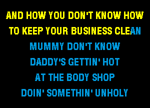 AND HOW YOU DON'T KNOW HOW
TO KEEP YOUR BUSINESS CLEAN
MUMMY DON'T KNOW
DADDY'S GETTIH' HOT
AT THE BODY SHOP
DOIH' SOMETHIH' UHHOLY