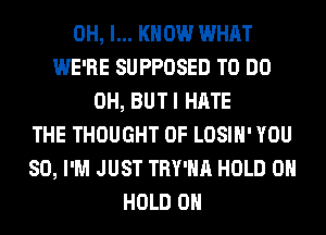 OH, I... KNOW WHAT
WE'RE SUPPOSED TO DO
0H, BUTI HATE
THE THOUGHT 0F LOSIH' YOU
SO, I'M JUST TRY'HA HOLD 0
HOLD 0