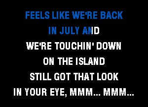 FEELS LIKE WE'RE BACK
IN JULY AND
WE'RE TOUCHIH' DOWN
ON THE ISLAND
STILL GOT THAT LOOK
IN YOUR EYE, MMM... MMM...