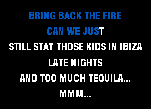BRING BACK THE FIRE
CAN WE JUST
STILL STAY THOSE KIDS IN IBIZA
LATE NIGHTS
AND TOO MUCH TEQUILA...
MMM...