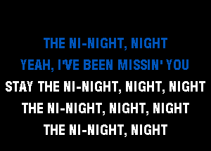 THE Hl-HIGHT, NIGHT
YEAH, I'VE BEEN MISSIH' YOU
STAY THE Hl-HIGHT, NIGHT, NIGHT
THE Hl-HIGHT, NIGHT, NIGHT
THE Hl-HIGHT, NIGHT