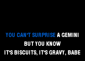 YOU CAN'T SURPRISE A GEMINI
BUT YOU KNOW
IT'S BISCUITS, IT'S GRAVY, BABE