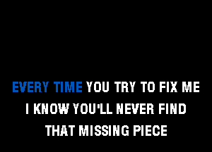 EVERY TIME YOU TRY TO FIX ME
I KNOW YOU'LL NEVER FIND
THAT MISSING PIECE