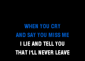 WHEN YOU CRY
AND SAY YOU MISS ME
I LIE AND TELL YOU

THAT I'LL NEVER LEAVE l