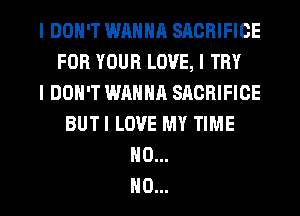 I DON'T WANNA SACRIFICE
FOR YOUR LOVE, I TRY
I DON'T WANNA SACRIFICE
BUTI LOVE MY TIME
H0...
H0...