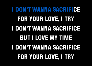 I DON'T WANNA SACRIFICE
FOR YOUR LOVE, I TRY
I DON'T WANNA SACRIFICE
BUTI LOVE MY TIME
I DON'T WANNA SACRIFICE
FOR YOUR LOVE, I TRY