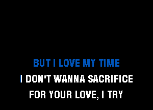 BUTI LOVE MY TIME
I DON'T WANNA SACRIFICE
FOR YOUR LOVE, I TRY