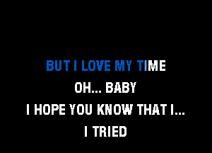 BUTI LOVE MY TIME

0H... BABY
I HOPE YOU KNOW THAT I...
I TRIED