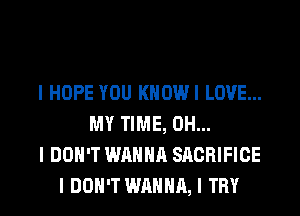I HOPE YOU KHOWI LOVE...
MY TIME, OH...
I DON'T WANNA SACRIFICE
I DON'T WANNA, I TRY