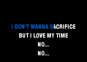 I DON'T WANNA SACRIFICE

BUTI LOVE MY TIME
NO...
NO...