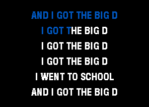 AND I GOT THE BIG D
IGOT THE BIG D
IGOT THE BIG D

I GOT THE BIG D
I WENT TO SCHOOL
AND I GOT THE BIG D