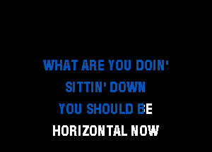 WHAT ARE YOU DOIN'

SITTIH' DOWN
YOU SHOULD BE
HORIZONTAL HOW