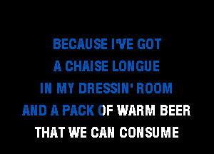BECAUSE I'VE GOT
A CHAISE LOHGUE
IN MY DRESSIH' ROOM
AND A PACK OF WARM BEER
THAT WE CAN COHSUME