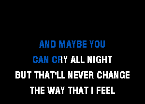 AND MAYBE YOU
CAN CRY ALL NIGHT
BUT THAT'LL NEVER CHANGE
THE WAY THAT I FEEL