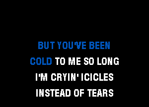 BUT YOU'VE BEEN

COLD TO ME SO LONG
I'M CRYIN' ICICLES
INSTEAD OF TEARS