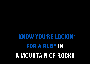 I KNOW YOU'RE LOOKIH'
FOR A RUBY IN
A MOUNTAIN 0F ROCKS