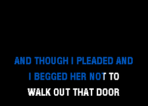 AND THOUGH I PLEADED AND
I BEGGED HER NOT TO
WALK OUT THAT DOOR