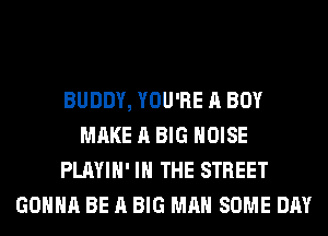 BUDDY, YOU'RE A BOY
MAKE A BIG NOISE
PLAYIH' IN THE STREET
GONNA BE A BIG MAN SOME DAY