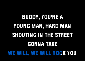 BUDDY, YOU'RE A
YOUNG MAN, HARD MAN
SHOUTIHG IN THE STREET

GONNA TAKE
WE WILL, WE WILL ROCK YOU
