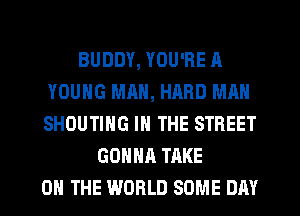 BUDDY, YOU'RE A
YOUNG MAN, HRRD MAN
SHOUTIHG IN THE STREET

GONNA TAKE
ON THE WORLD SOME DAY