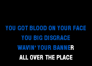 YOU GOT BLOOD ON YOUR FACE
YOU BIG DISGRACE
WAVIH' YOUR BANNER
ALL OVER THE PLACE