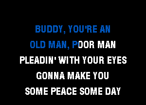 BUDDY, YOU'RE AN
OLD MAN, POOR MAN
PLEADIH' WITH YOUR EYES
GONNA MAKE YOU
SOME PEACE SOME DAY
