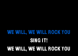 WE WILL, WE WILL ROCK YOU
SING IT!
WE WILL, WE WILL ROCK YOU