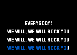EVERYBODY!
WE WILL, WE WILL ROCK YOU
WE WILL, WE WILL ROCK YOU
WE WILL, WE WILL ROCK YOU