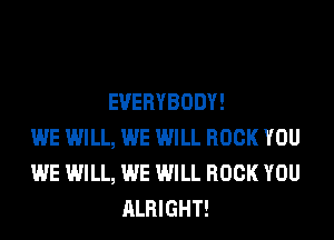 EVERYBODY!
WE WILL, WE WILL ROCK YOU
WE WILL, WE WILL ROCK YOU
ALRIGHT!