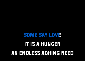 SOME SAY LOVE
IT IS A HUNGER
AH ENDLESS ACHING NEED