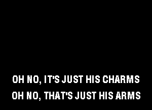 OH HO, IT'S JUST HIS CHARMS
OH HO, THAT'S JUST HIS ARMS