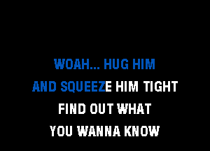 WOAH... HUG HIM

AND SOUEEZE HIM TIGHT
FIND OUT WHAT
YOU WANNA KNOW