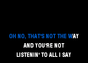 OH HO, THAT'S NOT THE WAY
AND YOU'RE HOT
LISTENIN' T0 ALLI SAY